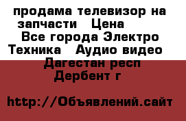 продама телевизор на запчасти › Цена ­ 500 - Все города Электро-Техника » Аудио-видео   . Дагестан респ.,Дербент г.